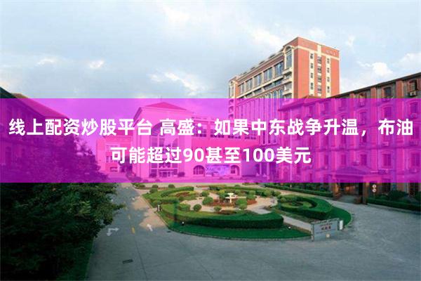 线上配资炒股平台 高盛：如果中东战争升温，布油可能超过90甚至100美元