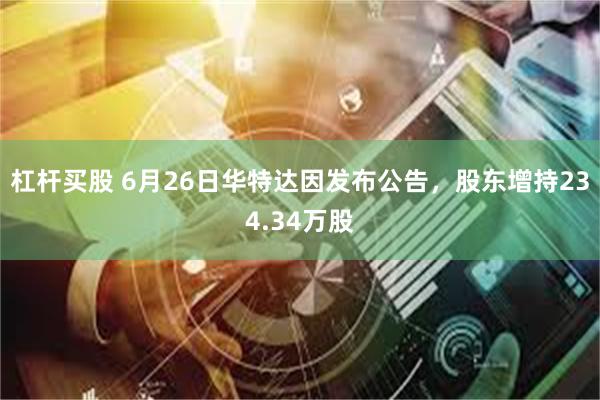 杠杆买股 6月26日华特达因发布公告，股东增持234.34万股