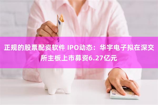 正规的股票配资软件 IPO动态：华宇电子拟在深交所主板上市募资6.27亿元