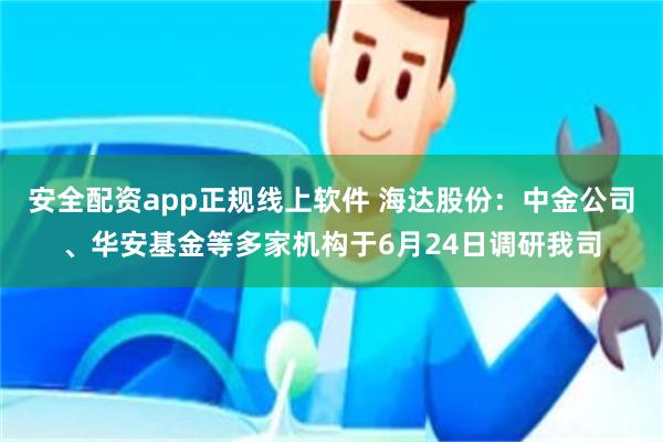 安全配资app正规线上软件 海达股份：中金公司、华安基金等多家机构于6月24日调研我司