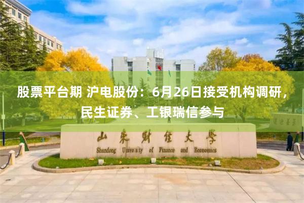 股票平台期 沪电股份：6月26日接受机构调研，民生证券、工银瑞信参与