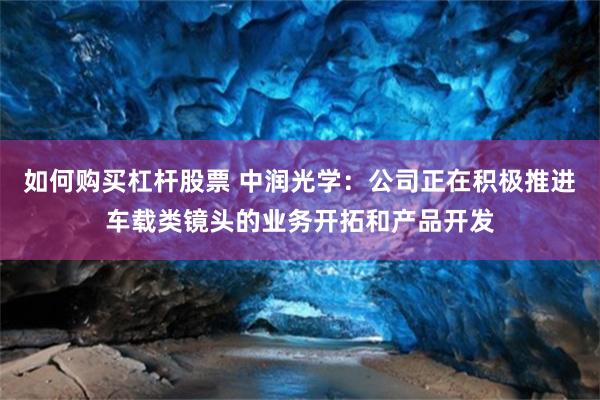 如何购买杠杆股票 中润光学：公司正在积极推进车载类镜头的业务开拓和产品开发