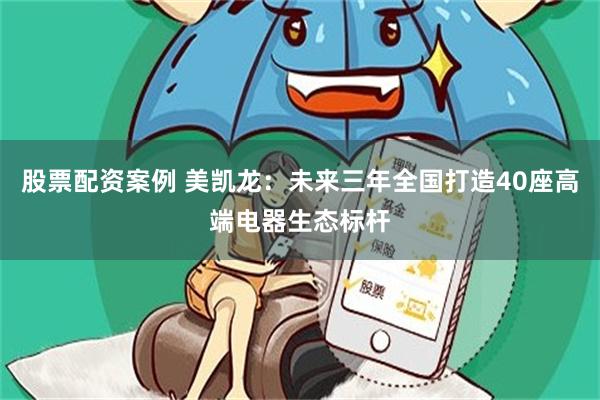 股票配资案例 美凯龙：未来三年全国打造40座高端电器生态标杆