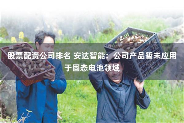 股票配资公司排名 安达智能：公司产品暂未应用于固态电池领域
