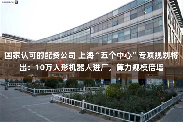 国家认可的配资公司 上海“五个中心”专项规划将出：10万人形机器人进厂，算力规模倍增