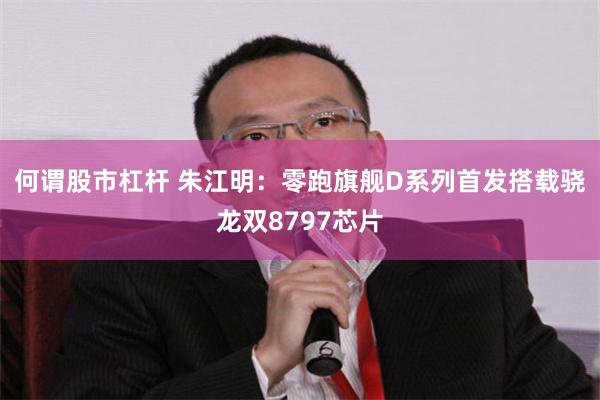 何谓股市杠杆 朱江明：零跑旗舰D系列首发搭载骁龙双8797芯片