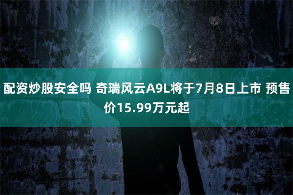 配资炒股安全吗 奇瑞风云A9L将于7月8日上市 预售价15.99万元起