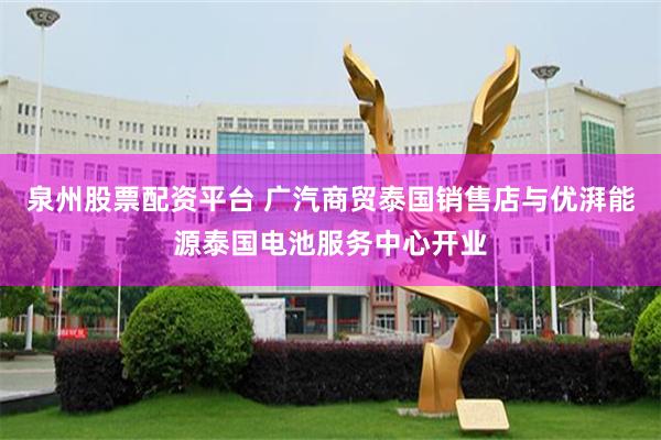 泉州股票配资平台 广汽商贸泰国销售店与优湃能源泰国电池服务中心开业