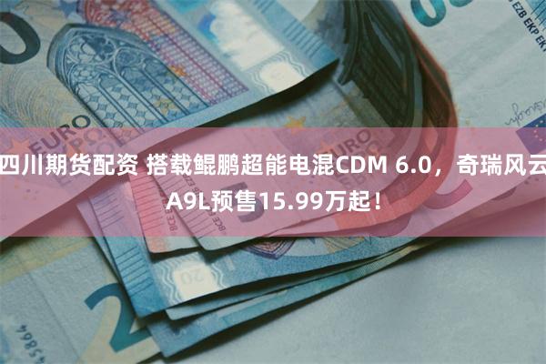 四川期货配资 搭载鲲鹏超能电混CDM 6.0，奇瑞风云A9L预售15.99万起！