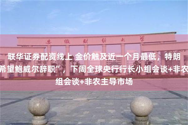 联华证券配资线上 金价触及近一个月最低，特朗普喊话“希望鲍威尔辞职”，下周全球央行行长小组会谈+非农主导市场