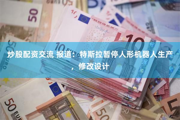 炒股配资交流 报道：特斯拉暂停人形机器人生产，修改设计