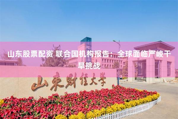 山东股票配资 联合国机构报告：全球面临严峻干旱挑战