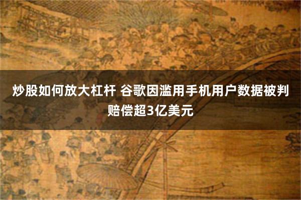 炒股如何放大杠杆 谷歌因滥用手机用户数据被判赔偿超3亿美元