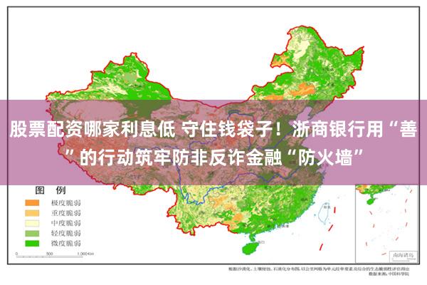股票配资哪家利息低 守住钱袋子！浙商银行用“善”的行动筑牢防非反诈金融“防火墙”
