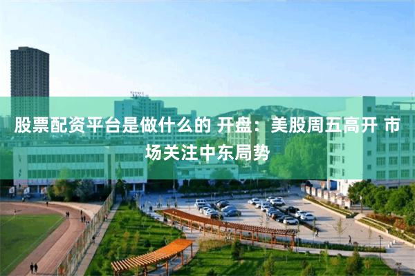 股票配资平台是做什么的 开盘：美股周五高开 市场关注中东局势