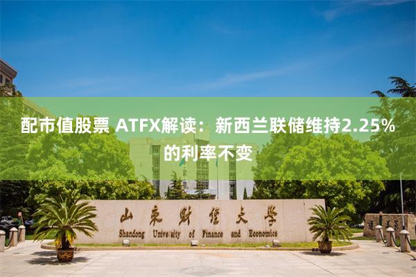 配市值股票 ATFX解读：新西兰联储维持2.25%的利率不变