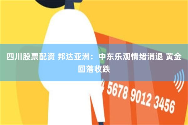 四川股票配资 邦达亚洲：中东乐观情绪消退 黄金回落收跌