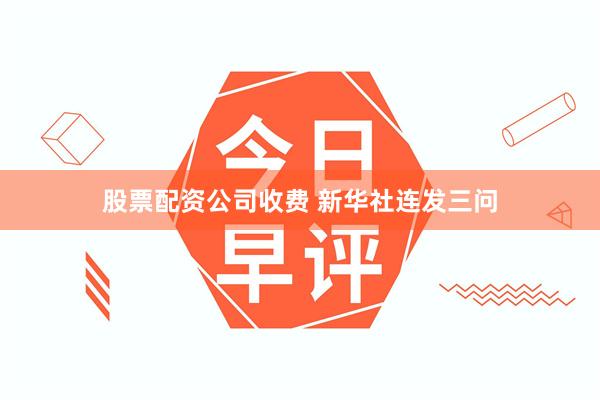 股票配资公司收费 新华社连发三问