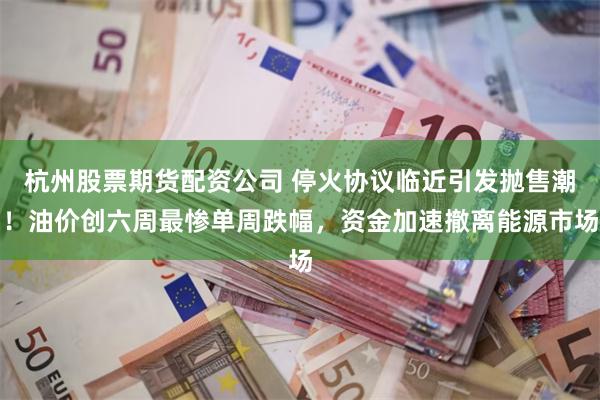 杭州股票期货配资公司 停火协议临近引发抛售潮！油价创六周最惨单周跌幅，资金加速撤离能源市场