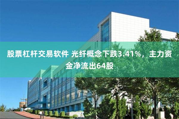 股票杠杆交易软件 光纤概念下跌3.41%，主力资金净流出64股