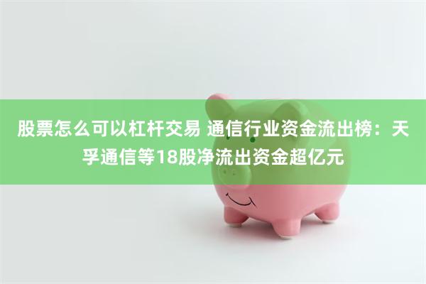 股票怎么可以杠杆交易 通信行业资金流出榜：天孚通信等18股净流出资金超亿元