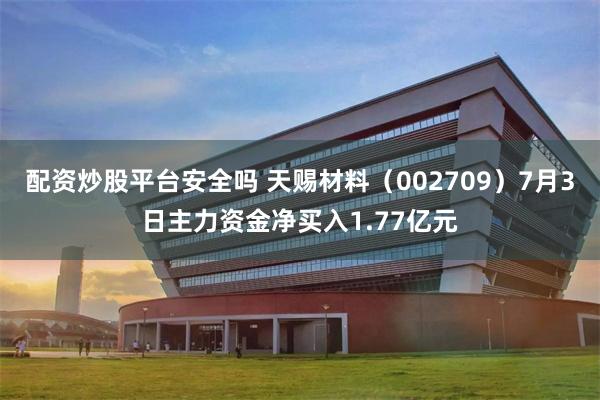 配资炒股平台安全吗 天赐材料（002709）7月3日主力资金净买入1.77亿元