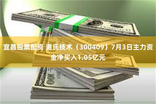宜昌股票配资 道氏技术（300409）7月3日主力资金净买入1.05亿元