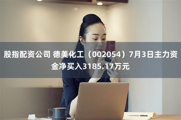 股指配资公司 德美化工（002054）7月3日主力资金净买入3185.17万元