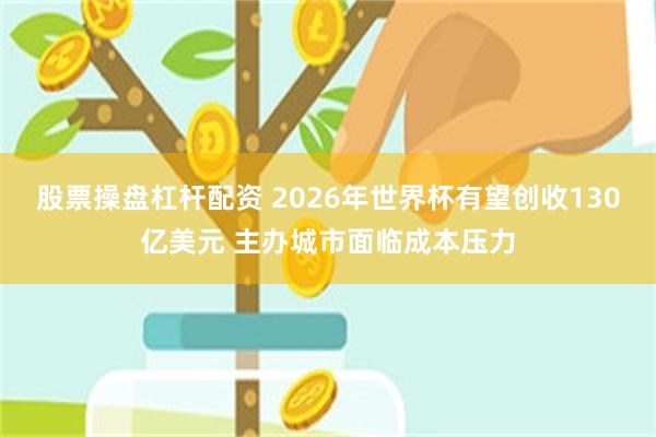 股票操盘杠杆配资 2026年世界杯有望创收130亿美元 主办城市面临成本压力