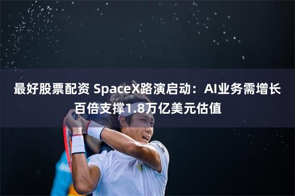 最好股票配资 SpaceX路演启动：AI业务需增长百倍支撑1.8万亿美元估值