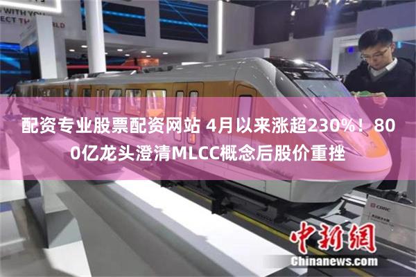 配资专业股票配资网站 4月以来涨超230%！800亿龙头澄清MLCC概念后股价重挫