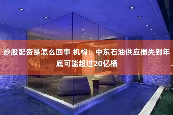 炒股配资是怎么回事 机构：中东石油供应损失到年底可能超过20亿桶