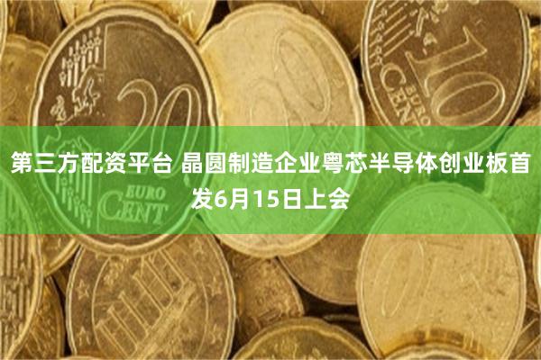 第三方配资平台 晶圆制造企业粤芯半导体创业板首发6月15日上会