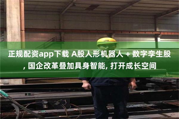 正规配资app下载 A股人形机器人 + 数字孪生股, 国企改革叠加具身智能, 打开成长空间
