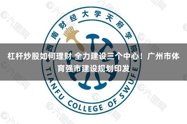 杠杆炒股如何理财 全力建设三个中心！广州市体育强市建设规划印发