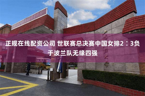 正规在线配资公司 世联赛总决赛中国女排2∶3负于波兰队无缘四强