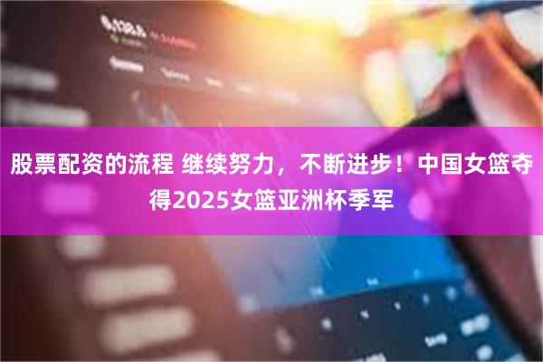 股票配资的流程 继续努力，不断进步！中国女篮夺得2025女篮亚洲杯季军