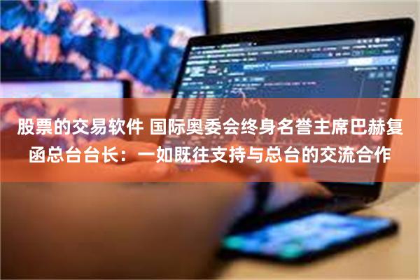 股票的交易软件 国际奥委会终身名誉主席巴赫复函总台台长：一如既往支持与总台的交流合作