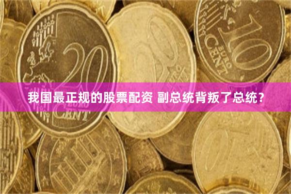 我国最正规的股票配资 副总统背叛了总统？