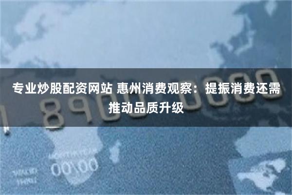 专业炒股配资网站 惠州消费观察：提振消费还需推动品质升级
