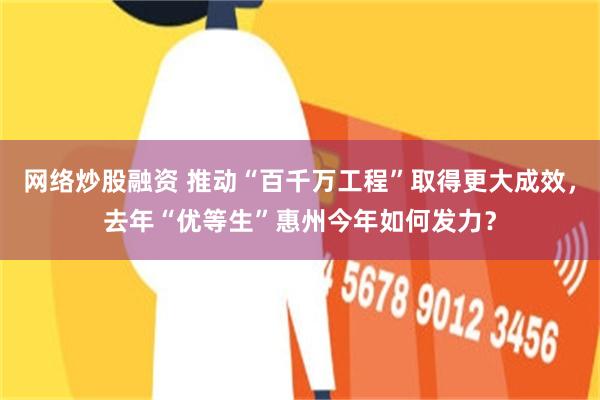 网络炒股融资 推动“百千万工程”取得更大成效，去年“优等生”惠州今年如何发力？