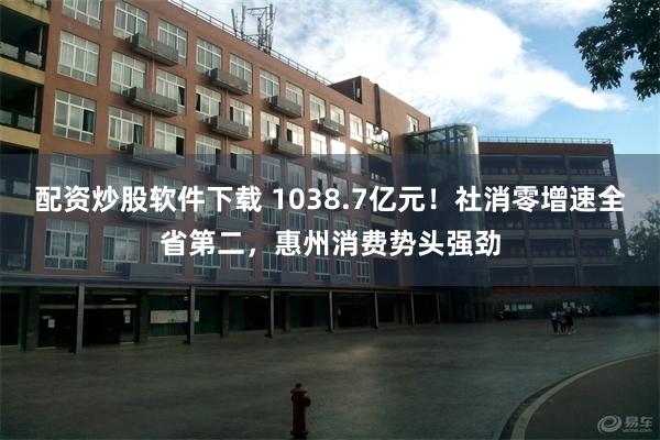 配资炒股软件下载 1038.7亿元！社消零增速全省第二，惠州消费势头强劲