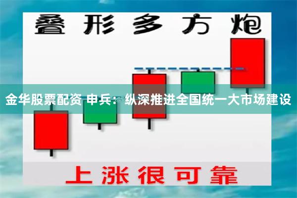 金华股票配资 申兵：纵深推进全国统一大市场建设