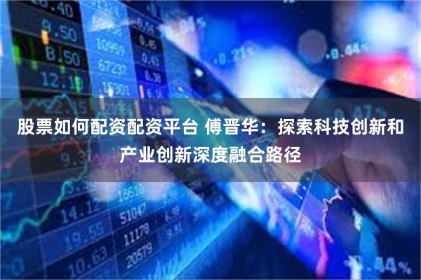 股票如何配资配资平台 傅晋华：探索科技创新和产业创新深度融合路径