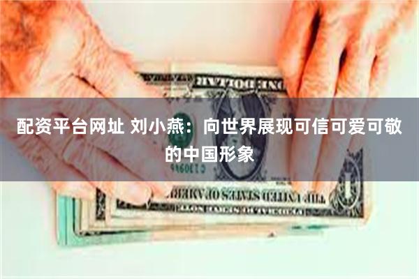 配资平台网址 刘小燕:向世界展现可信可爱可敬的中国形象