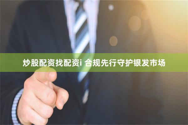 炒股配资找配资i 合规先行守护银发市场