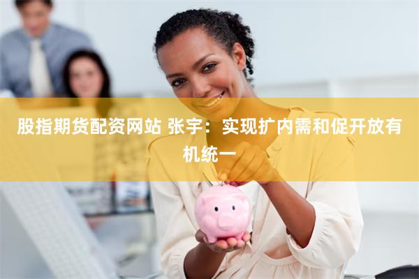 股指期货配资网站 张宇:实现扩内需和促开放有机统一
