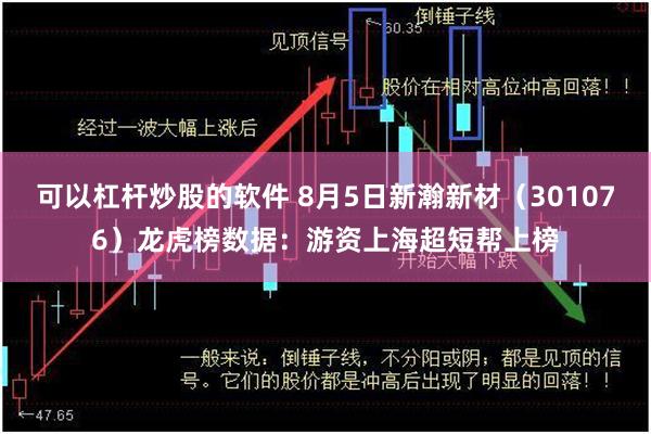 可以杠杆炒股的软件 8月5日新瀚新材（301076）龙虎榜数据：游资上海超短帮上榜