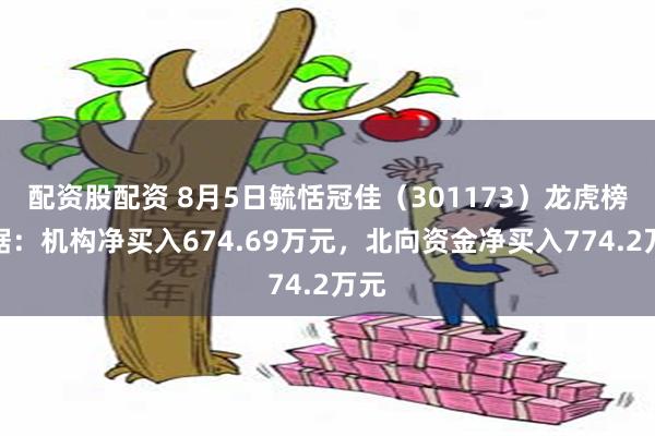 配资股配资 8月5日毓恬冠佳（301173）龙虎榜数据：机构净买入674.69万元，北向资金净买入774.2万元