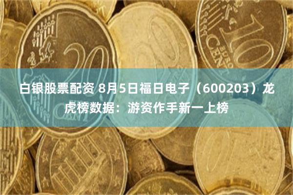 白银股票配资 8月5日福日电子（600203）龙虎榜数据：游资作手新一上榜